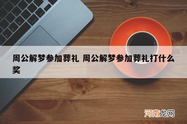 周公解梦参加葬礼 周公解梦参加葬礼打什么奖