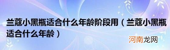 兰蔻小黑瓶适合什么年龄 兰蔻小黑瓶适合什么年龄阶段用