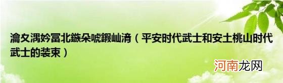 平安时代武士和安土桃山时代武士的装束 瀹夊湡妗冨北鏃朵唬鍜屾湇