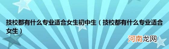 技校都有什么专业适合女生 技校都有什么专业适合女生初中生