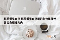 解梦看见自己 解梦看见自己提的包包里往外冒出白烟好兆头