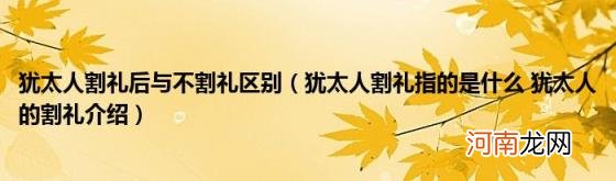 犹太人割礼指的是什么犹太人的割礼介绍 犹太人割礼后与不割礼区别