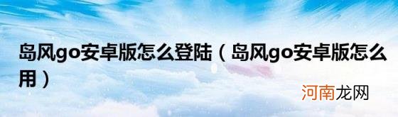 岛风go安卓版怎么用 岛风go安卓版怎么登陆