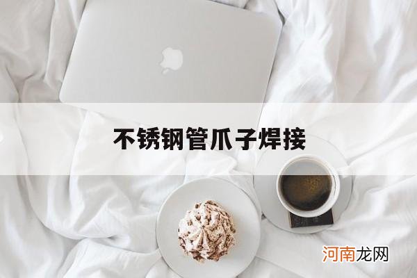 不锈钢管子用什么焊接 不锈钢管爪子焊接