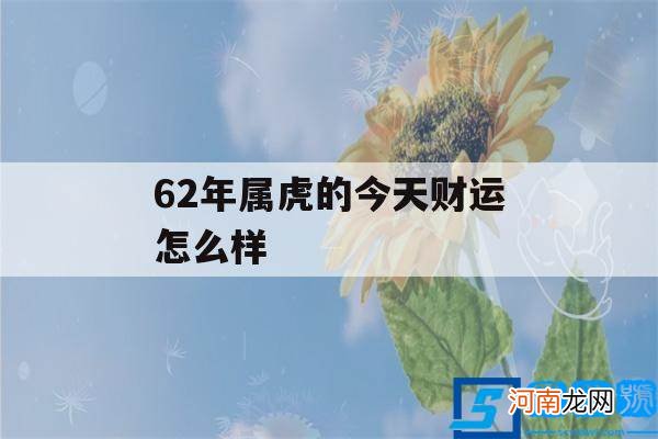 62年属虎的今年运气如何 62年属虎的今天财运怎么样