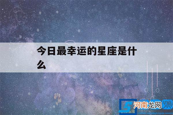 今日哪个星座最幸运 今日最幸运的星座是什么