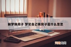 解梦换房子 梦见自己换房子是什么意思