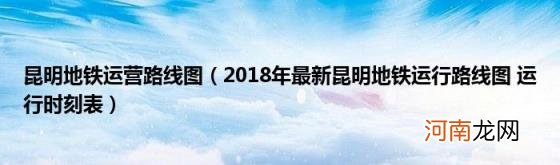 2018年最新昆明地铁运行路线图运行时刻表 昆明地铁运营路线图