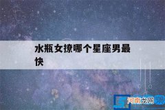 水瓶男撩射手女 水瓶女撩哪个星座男最快