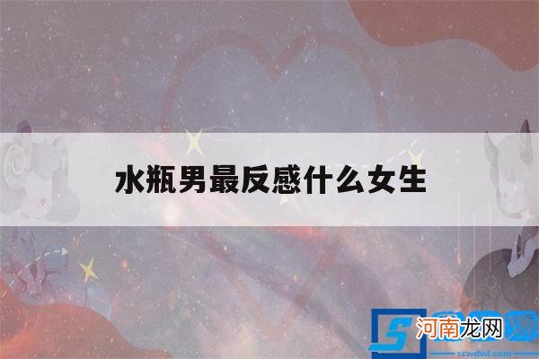 水瓶女最讨厌什么星座男 水瓶男最反感什么女生