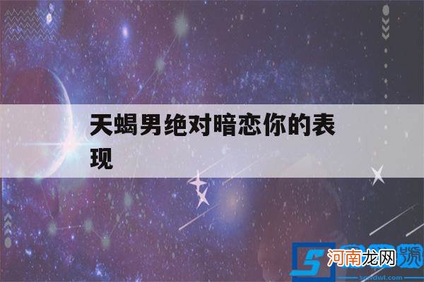 天蝎男暗恋你20个表现 天蝎男绝对暗恋你的表现