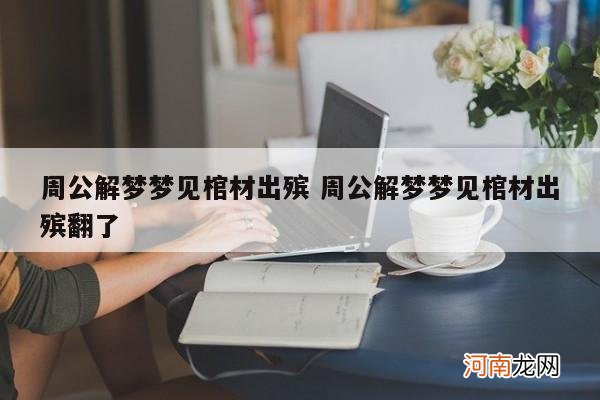 周公解梦梦见棺材出殡 周公解梦梦见棺材出殡翻了