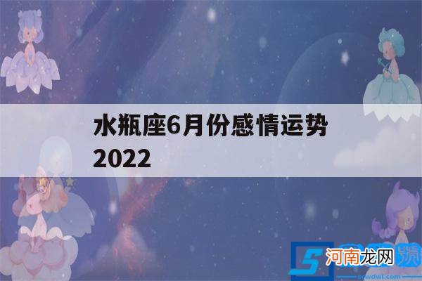 水瓶座6月份感情运势2021 水瓶座6月份感情运势2022