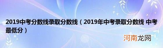 2019年中考录取分数线中考最低分 2019中考分数线录取分数线