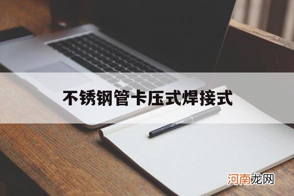 不锈钢采用卡压还是焊接好 不锈钢管卡压式焊接式