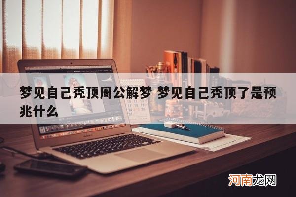 梦见自己秃顶周公解梦 梦见自己秃顶了是预兆什么