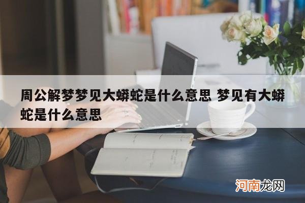 周公解梦梦见大蟒蛇是什么意思 梦见有大蟒蛇是什么意思