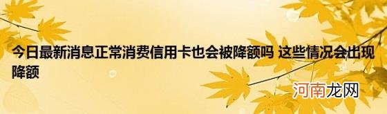 今日最新消息正常消费信用卡也会被降额吗这些情况会出现降额