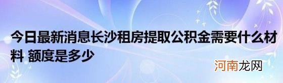 今日最新消息长沙租房提取公积金需要什么材料额度是多少