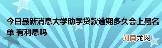 今日最新消息大学助学贷款逾期多久会上黑名单有利息吗