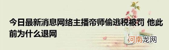 今日最新消息网络主播帝师偷逃税被罚他此前为什么退网