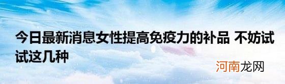 今日最新消息女性提高免疫力的补品不妨试试这几种