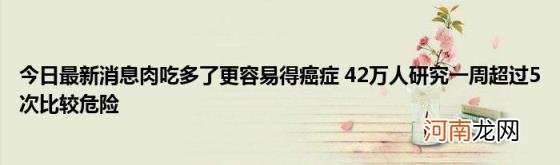 今日最新消息肉吃多了更容易得癌症42万人研究一周超过5次比较危险