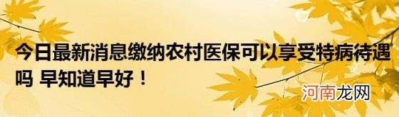 今日最新消息缴纳农村医保可以享受特病待遇吗早知道早好！