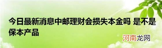 今日最新消息中邮理财会损失本金吗是不是保本产品