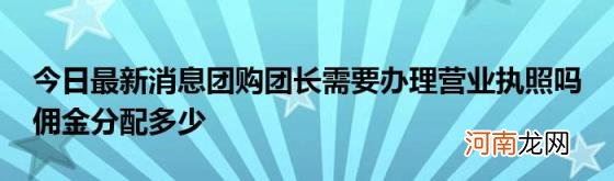 今日最新消息团购团长需要办理营业执照吗佣金分配多少