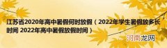 2022年学生暑假放多长时间2022年高中暑假放假时间 江苏省2020年高中暑假何时放假