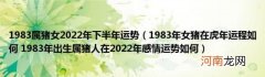 1983年女猪在虎年运程如何1983年出生属猪人在2022年感情运势如何 1983属猪女2022年下半年运势