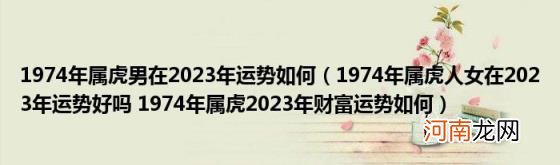 1974年属虎人女在2023年运势好吗1974年属虎2023年财富运势如何 1974年属虎男在2023年运势如何