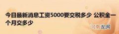 今日最新消息工资5000要交税多少公积金一个月交多少