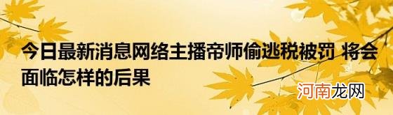 今日最新消息网络主播帝师偷逃税被罚将会面临怎样的后果