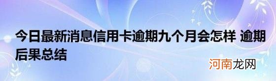 今日最新消息信用卡逾期九个月会怎样逾期后果总结