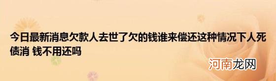 今日最新消息欠款人去世了欠的钱谁来偿还这种情况下人死债消钱不用还吗