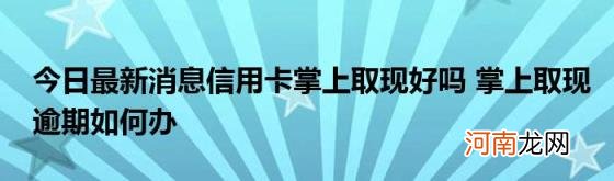 今日最新消息信用卡掌上取现好吗掌上取现逾期如何办