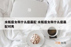 水瓶座女和什么座最配 水瓶座女和什么座最配对男