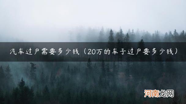 20万的车子过户要多少钱 汽车过户需要多少钱