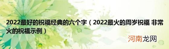 2022最火的周岁祝福非常火的祝福示例 2022最好的祝福经典的六个字