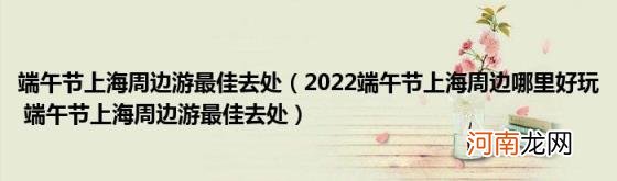 2022端午节上海周边哪里好玩端午节上海周边游最佳去处 端午节上海周边游最佳去处