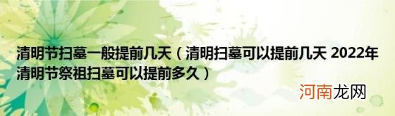 清明扫墓可以提前几天2022年清明节祭祖扫墓可以提前多久 清明节扫墓一般提前几天