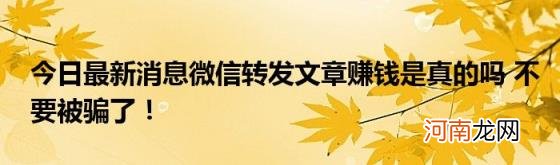 今日最新消息微信转发文章赚钱是真的吗不要被骗了！