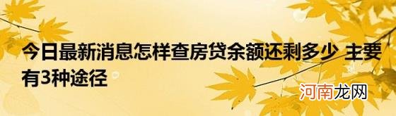 今日最新消息怎样查房贷余额还剩多少主要有3种途径