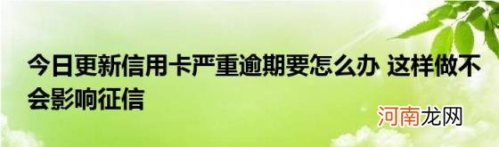 今日更新信用卡严重逾期要怎么办这样做不会影响征信