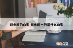 双鱼座的血型 双鱼座一般是什么血型