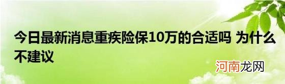 今日最新消息重疾险保10万的合适吗为什么不建议