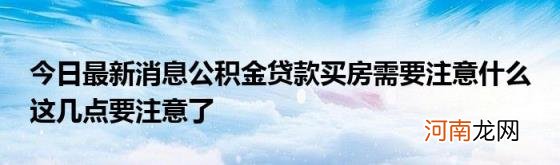 今日最新消息公积金贷款买房需要注意什么这几点要注意了