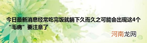 今日最新消息经常吃完饭就躺下久而久之可能会出现这4个“毛病”要注意了